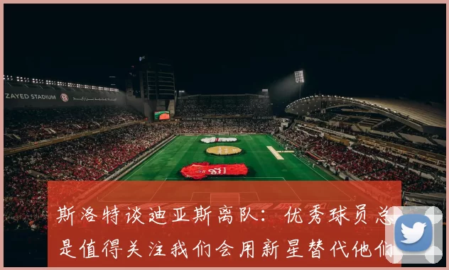 斯洛特谈迪亚斯离队：优秀球员总是值得关注我们会用新星替代他们