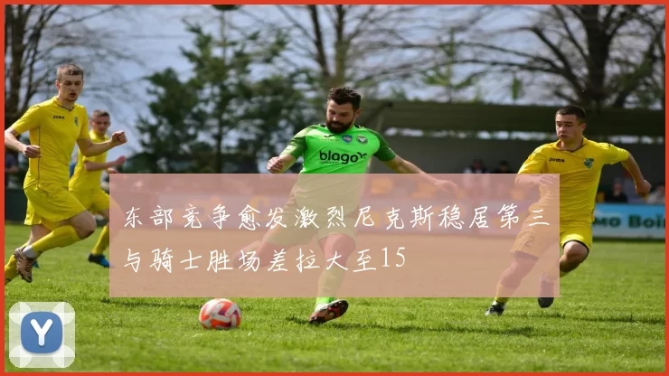 东部竞争愈发激烈尼克斯稳居第三与骑士胜场差拉大至15