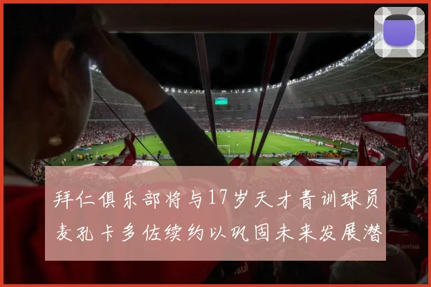 拜仁俱乐部将与17岁天才青训球员麦孔卡多佐续约以巩固未来发展潜力