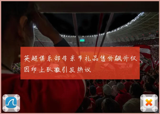 英超俱乐部母亲节礼品售价飙升仅因印上队徽引发热议