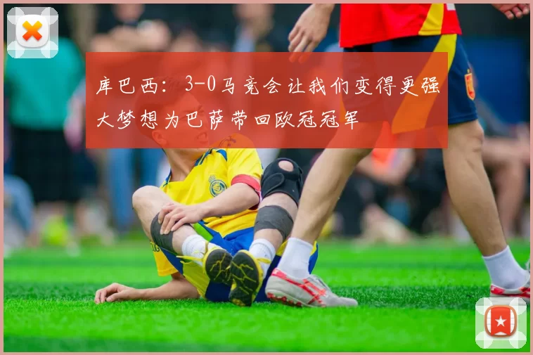 库巴西：3-0马竞会让我们变得更强大梦想为巴萨带回欧冠冠军