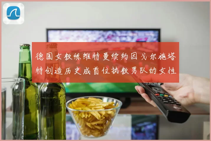 德国女教练维特曼续约因戈尔施塔特创造历史成首位执教男队的女性教练