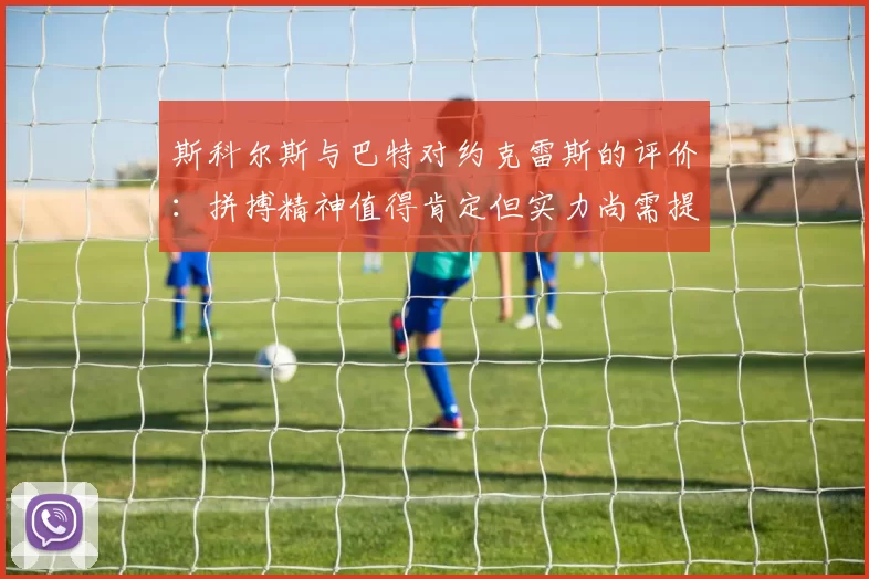 斯科尔斯与巴特对约克雷斯的评价：拼搏精神值得肯定但实力尚需提升