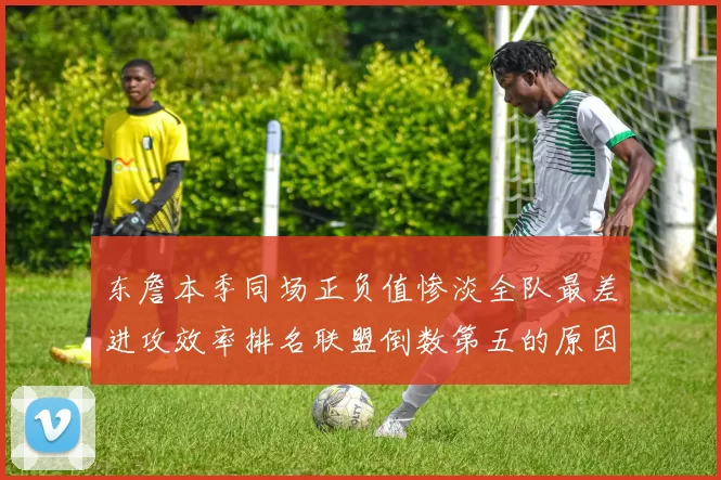 东詹本季同场正负值惨淡全队最差进攻效率排名联盟倒数第五的原因分析