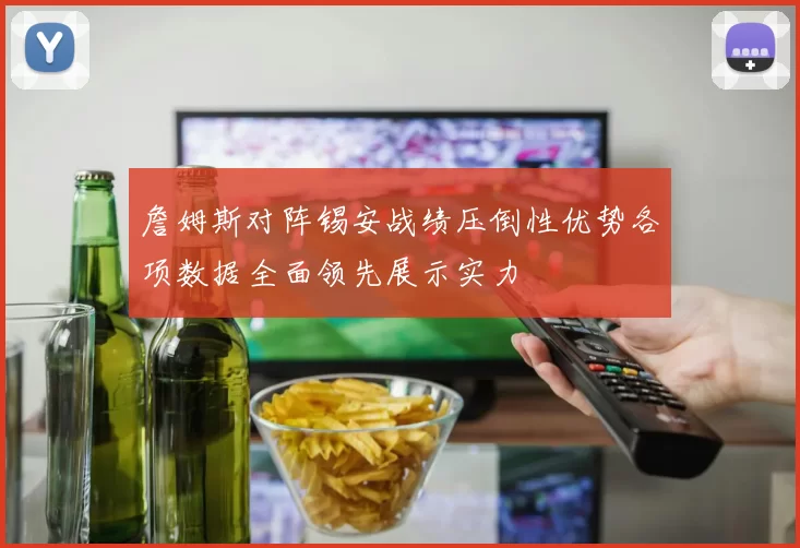 詹姆斯对阵锡安战绩压倒性优势各项数据全面领先展示实力