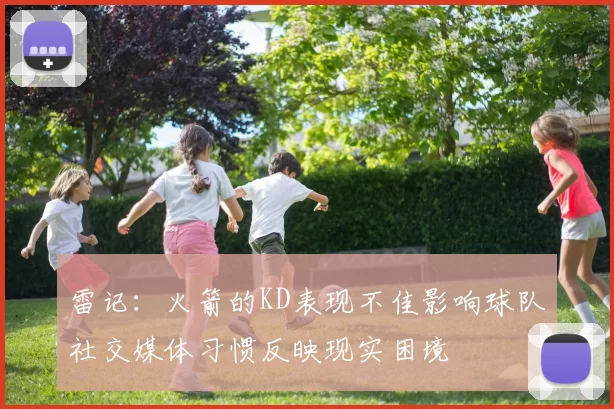 雷记：火箭的KD表现不佳影响球队社交媒体习惯反映现实困境