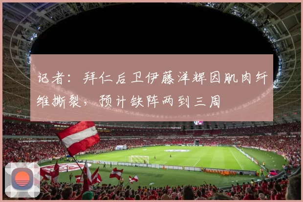记者：拜仁后卫伊藤洋辉因肌肉纤维撕裂，预计缺阵两到三周