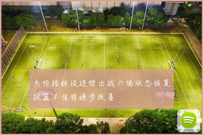 杰伦格林谈连续出战六场状态恢复投篮不佳将逐步改善