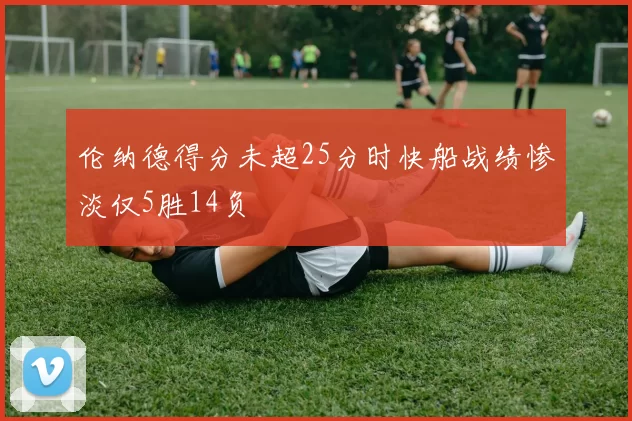 伦纳德得分未超25分时快船战绩惨淡仅5胜14负