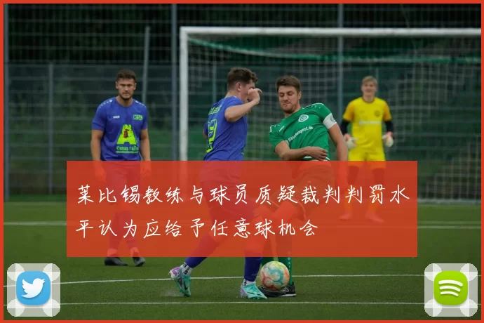 莱比锡教练与球员质疑裁判判罚水平认为应给予任意球机会
