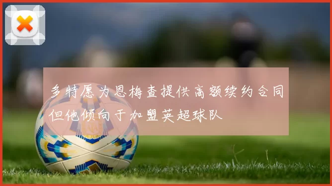 多特愿为恩梅查提供高额续约合同但他倾向于加盟英超球队