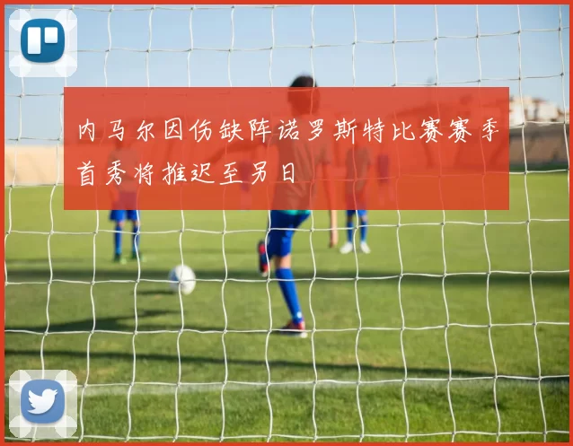 内马尔因伤缺阵诺罗斯特比赛赛季首秀将推迟至另日