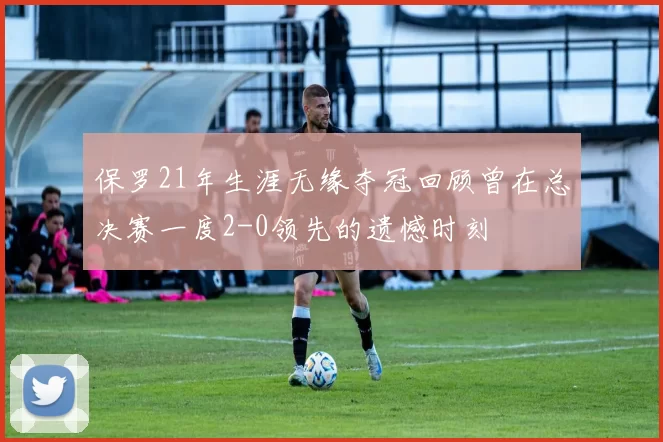 保罗21年生涯无缘夺冠回顾曾在总决赛一度2-0领先的遗憾时刻