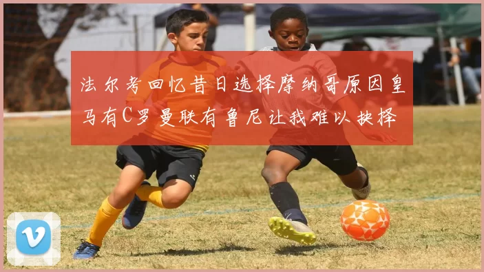 法尔考回忆昔日选择摩纳哥原因皇马有C罗曼联有鲁尼让我难以抉择